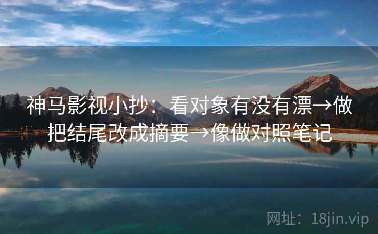 神马影视小抄：看对象有没有漂→做把结尾改成摘要→像做对照笔记