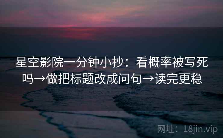 星空影院一分钟小抄：看概率被写死吗→做把标题改成问句→读完更稳