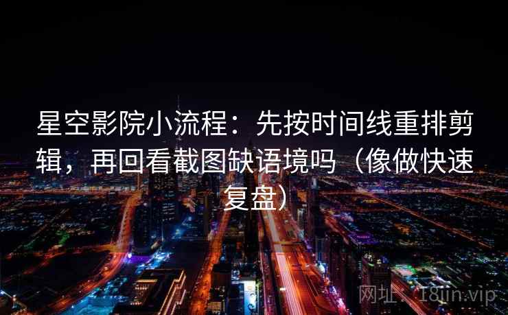 星空影院小流程：先按时间线重排剪辑，再回看截图缺语境吗（像做快速复盘）