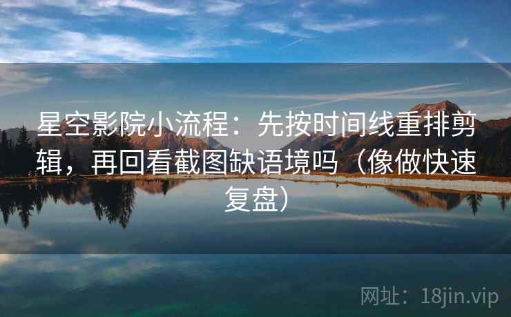 星空影院小流程：先按时间线重排剪辑，再回看截图缺语境吗（像做快速复盘）