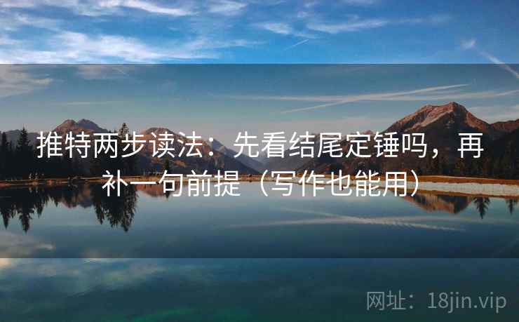 推特两步读法：先看结尾定锤吗，再补一句前提（写作也能用）