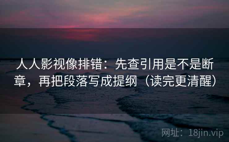 人人影视像排错：先查引用是不是断章，再把段落写成提纲（读完更清醒）