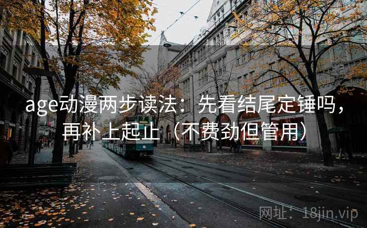 age动漫两步读法：先看结尾定锤吗，再补上起止（不费劲但管用）