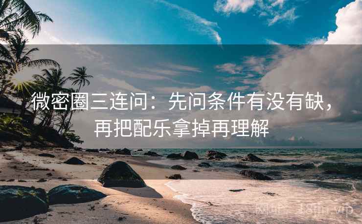 微密圈三连问：先问条件有没有缺，再把配乐拿掉再理解
