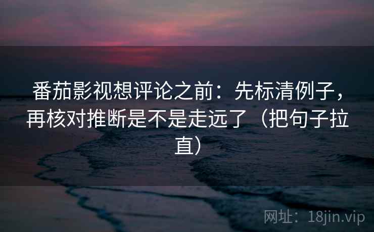 番茄影视想评论之前：先标清例子，再核对推断是不是走远了（把句子拉直）