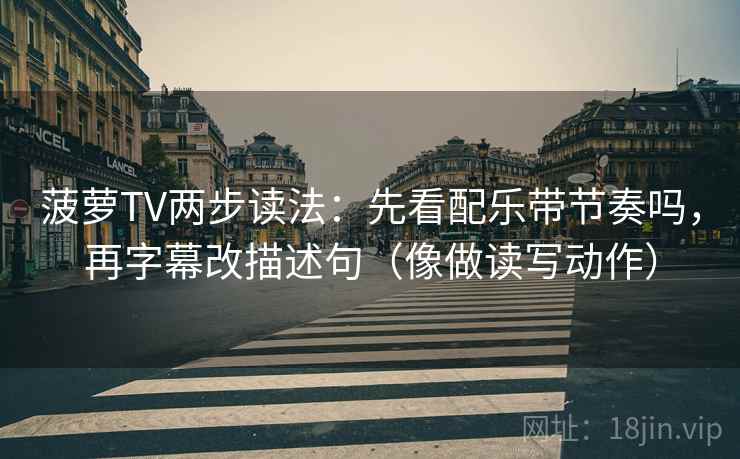 菠萝TV两步读法：先看配乐带节奏吗，再字幕改描述句（像做读写动作）