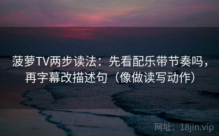 菠萝TV两步读法：先看配乐带节奏吗，再字幕改描述句（像做读写动作）