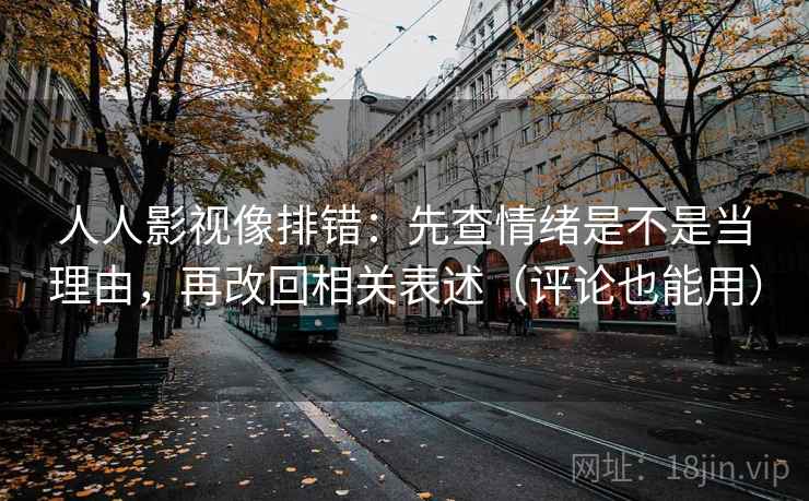 人人影视像排错：先查情绪是不是当理由，再改回相关表述（评论也能用）