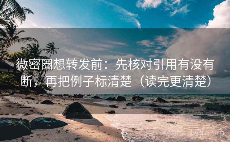 微密圈想转发前：先核对引用有没有断，再把例子标清楚（读完更清楚）