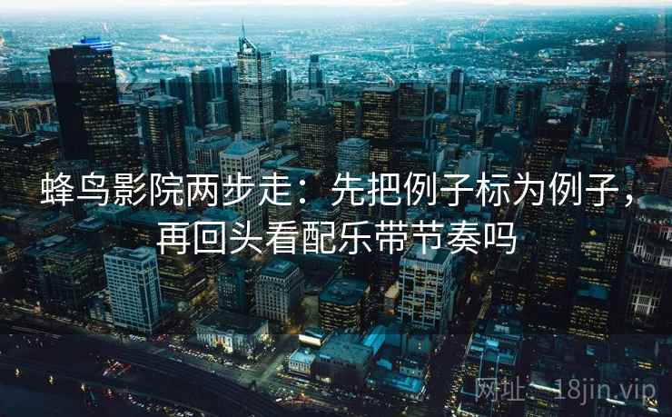 蜂鸟影院两步走：先把例子标为例子，再回头看配乐带节奏吗