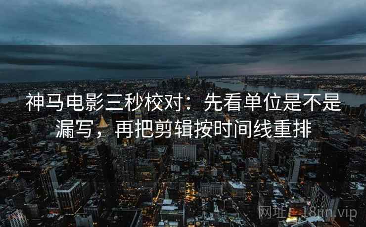 神马电影三秒校对：先看单位是不是漏写，再把剪辑按时间线重排