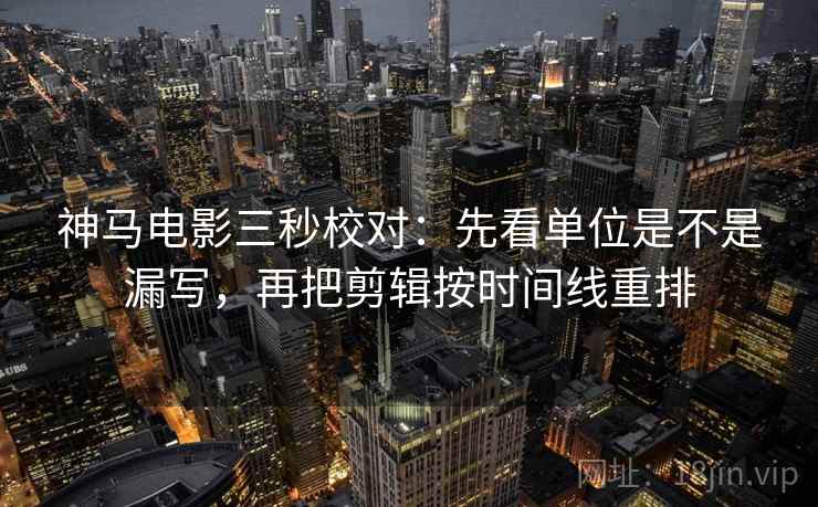 神马电影三秒校对：先看单位是不是漏写，再把剪辑按时间线重排