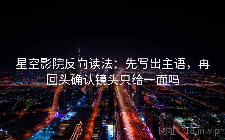 星空影院反向读法：先写出主语，再回头确认镜头只给一面吗