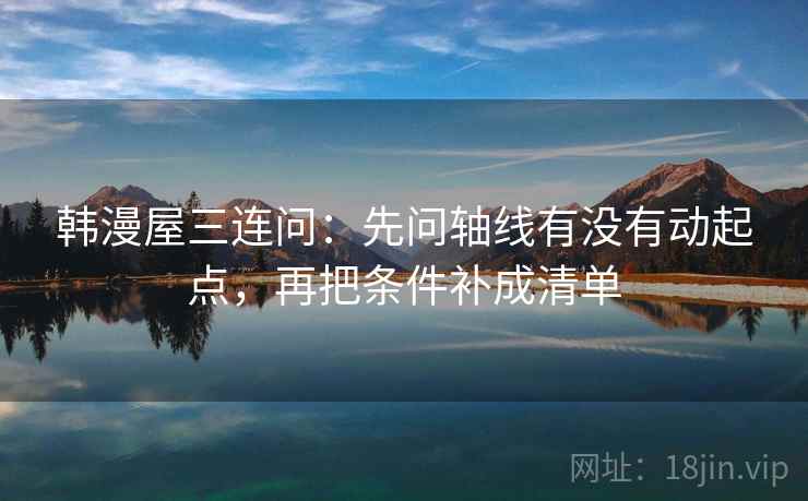 韩漫屋三连问：先问轴线有没有动起点，再把条件补成清单