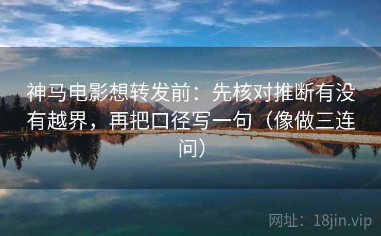 神马电影想转发前：先核对推断有没有越界，再把口径写一句（像做三连问）