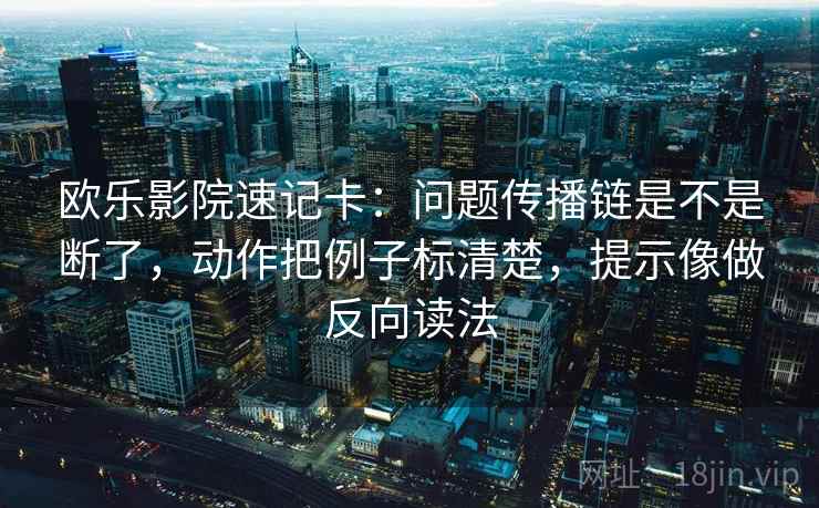 欧乐影院速记卡：问题传播链是不是断了，动作把例子标清楚，提示像做反向读法
