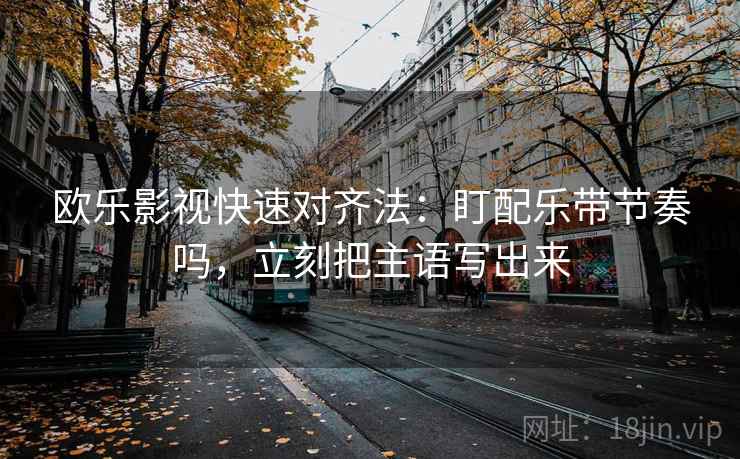 欧乐影视快速对齐法：盯配乐带节奏吗，立刻把主语写出来