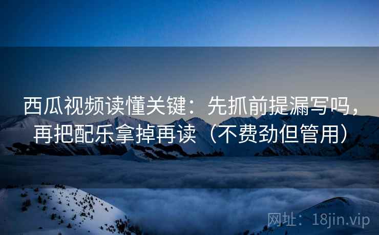 西瓜视频读懂关键：先抓前提漏写吗，再把配乐拿掉再读（不费劲但管用）