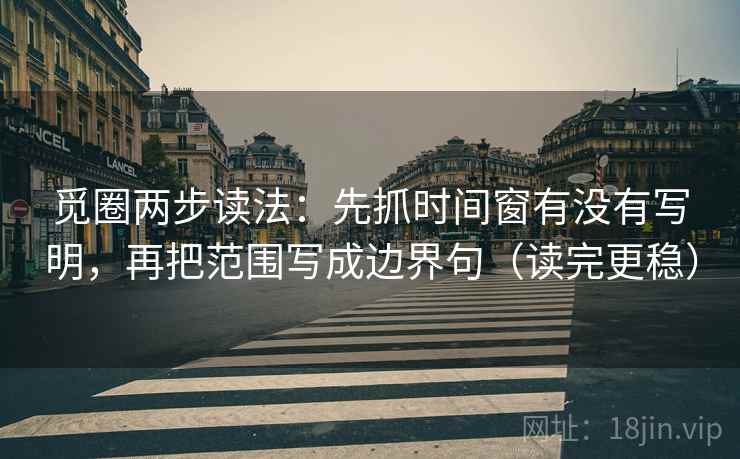 觅圈两步读法：先抓时间窗有没有写明，再把范围写成边界句（读完更稳）