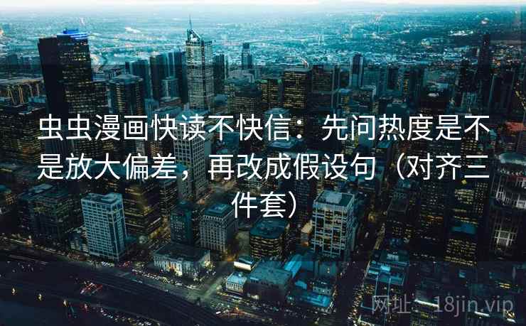 虫虫漫画快读不快信：先问热度是不是放大偏差，再改成假设句（对齐三件套）