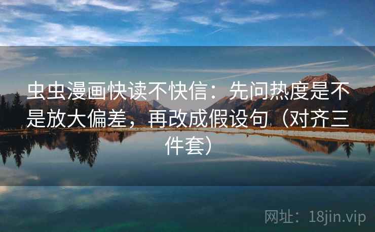 虫虫漫画快读不快信：先问热度是不是放大偏差，再改成假设句（对齐三件套）