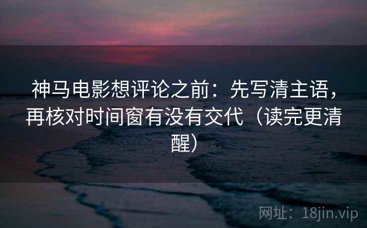 神马电影想评论之前：先写清主语，再核对时间窗有没有交代（读完更清醒）