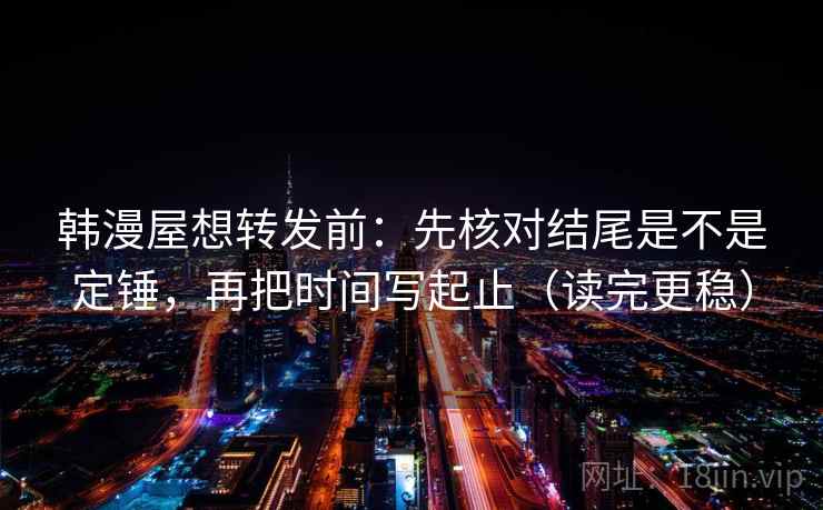 韩漫屋想转发前：先核对结尾是不是定锤，再把时间写起止（读完更稳）