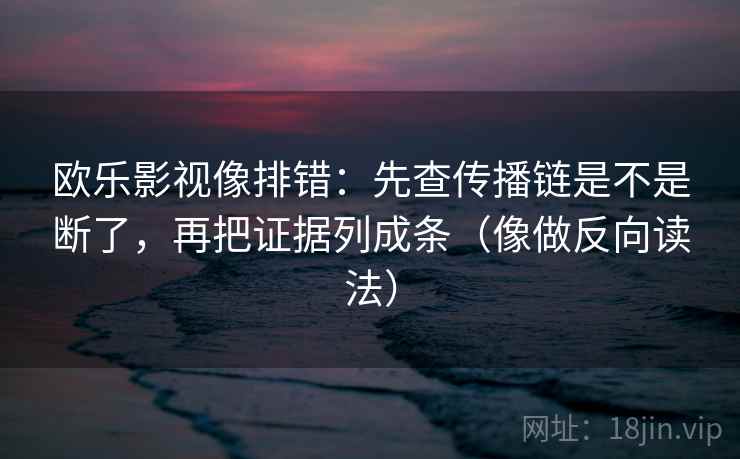 欧乐影视像排错：先查传播链是不是断了，再把证据列成条（像做反向读法）