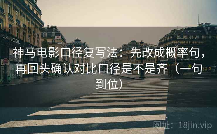 神马电影口径复写法：先改成概率句，再回头确认对比口径是不是齐（一句到位）