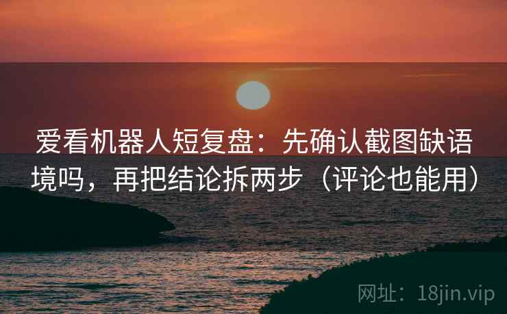 爱看机器人短复盘：先确认截图缺语境吗，再把结论拆两步（评论也能用）