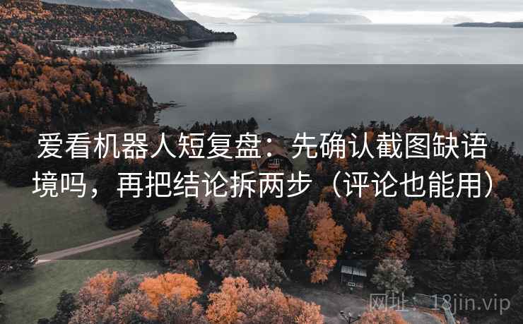 爱看机器人短复盘：先确认截图缺语境吗，再把结论拆两步（评论也能用）