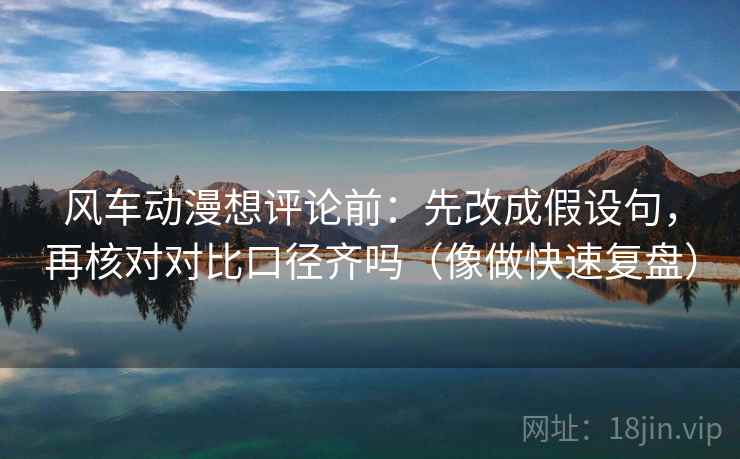 风车动漫想评论前：先改成假设句，再核对对比口径齐吗（像做快速复盘）