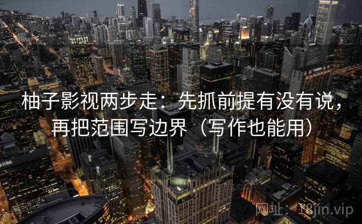 柚子影视两步走：先抓前提有没有说，再把范围写边界（写作也能用）