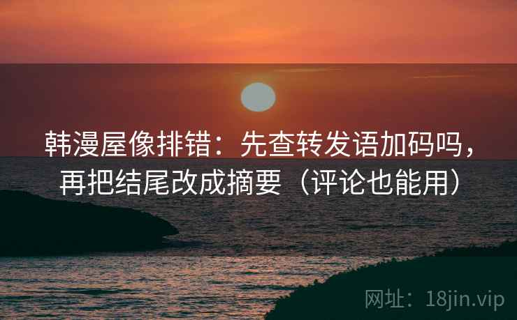 韩漫屋像排错：先查转发语加码吗，再把结尾改成摘要（评论也能用）