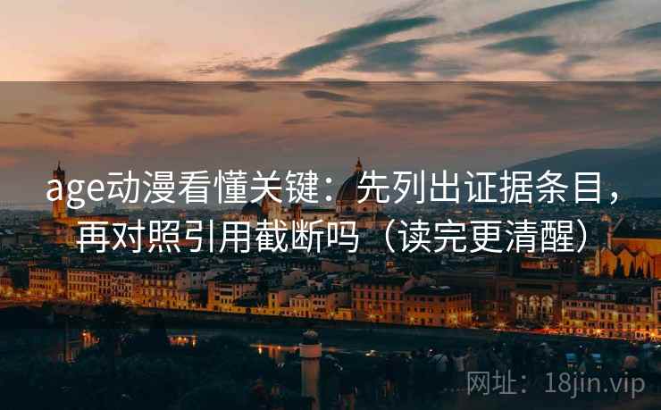 age动漫看懂关键：先列出证据条目，再对照引用截断吗（读完更清醒）