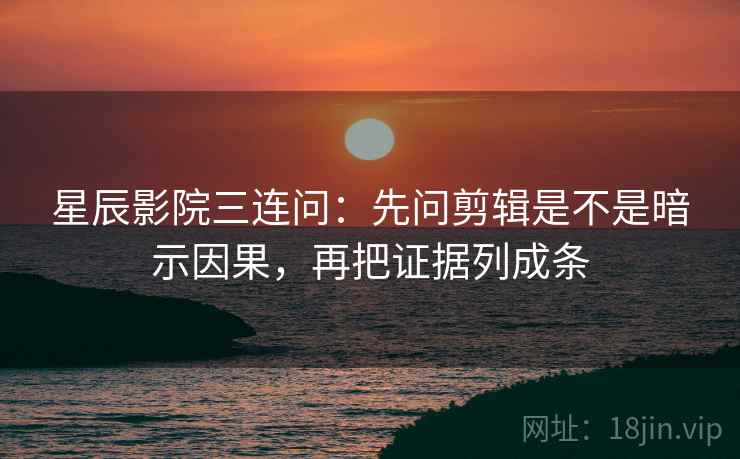 星辰影院三连问：先问剪辑是不是暗示因果，再把证据列成条