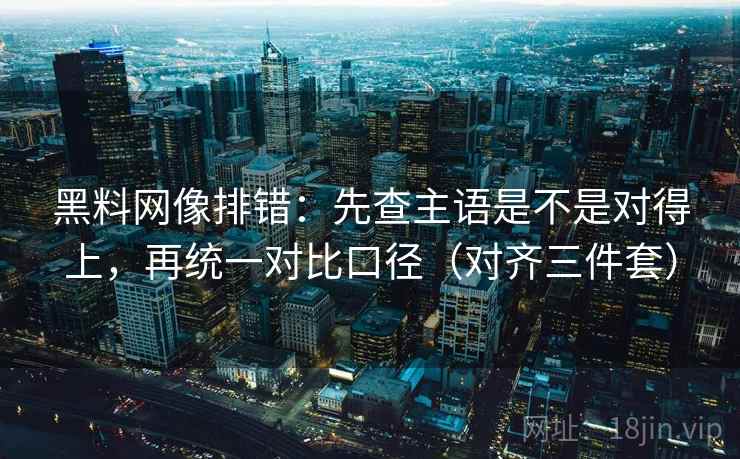 黑料网像排错：先查主语是不是对得上，再统一对比口径（对齐三件套）