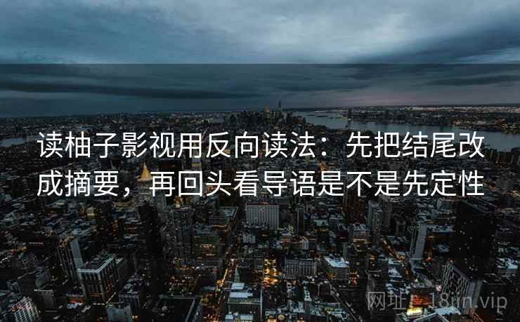 读柚子影视用反向读法：先把结尾改成摘要，再回头看导语是不是先定性