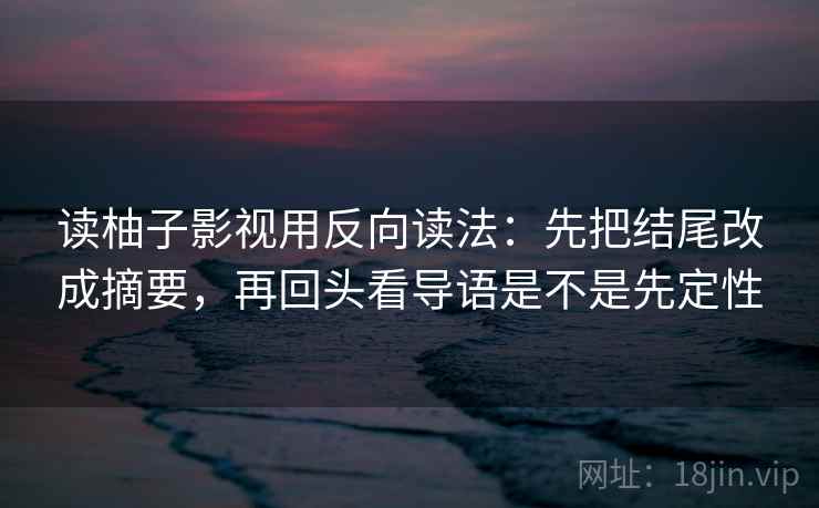 读柚子影视用反向读法：先把结尾改成摘要，再回头看导语是不是先定性