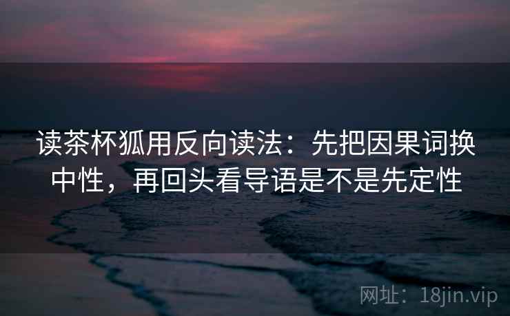 读茶杯狐用反向读法：先把因果词换中性，再回头看导语是不是先定性