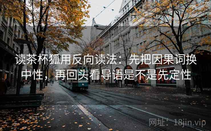 读茶杯狐用反向读法：先把因果词换中性，再回头看导语是不是先定性
