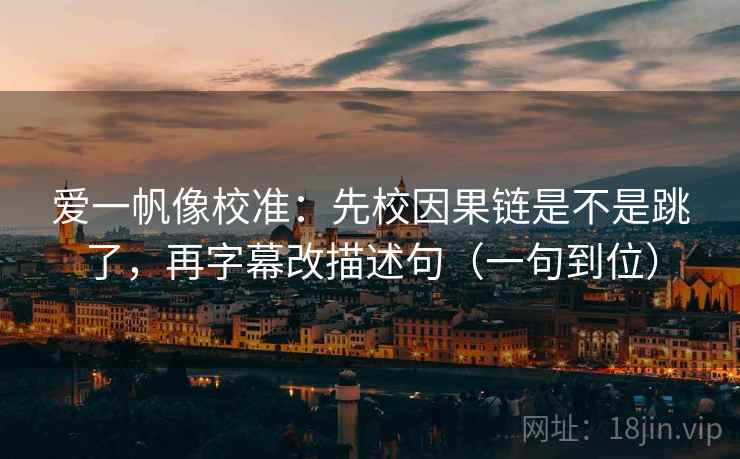 爱一帆像校准：先校因果链是不是跳了，再字幕改描述句（一句到位）