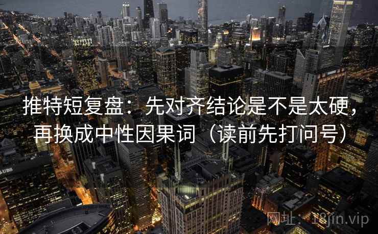 推特短复盘：先对齐结论是不是太硬，再换成中性因果词（读前先打问号）