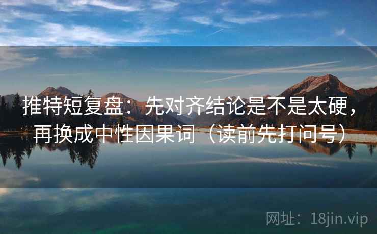 推特短复盘：先对齐结论是不是太硬，再换成中性因果词（读前先打问号）