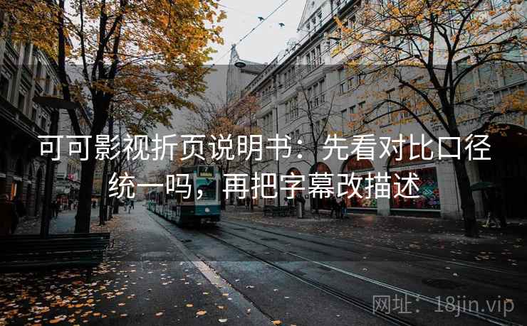 可可影视折页说明书：先看对比口径统一吗，再把字幕改描述