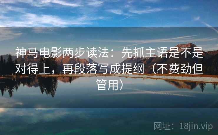 神马电影两步读法：先抓主语是不是对得上，再段落写成提纲（不费劲但管用）
