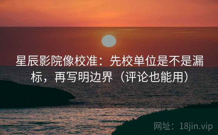 星辰影院像校准：先校单位是不是漏标，再写明边界（评论也能用）