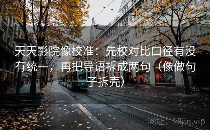 天天影院像校准：先校对比口径有没有统一，再把导语拆成两句（像做句子拆壳）