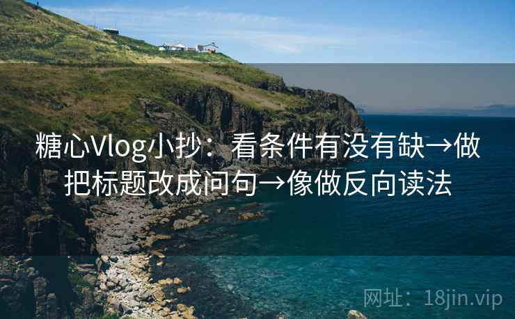 糖心Vlog小抄：看条件有没有缺→做把标题改成问句→像做反向读法
