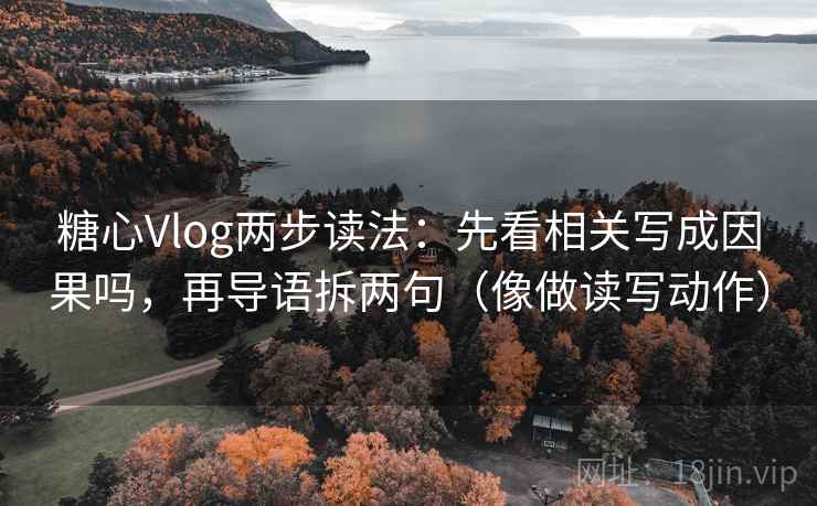 糖心Vlog两步读法：先看相关写成因果吗，再导语拆两句（像做读写动作）